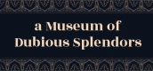 a Museum of Dubious Splendors